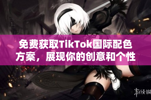 免費(fèi)獲取TikTok國(guó)際配色方案，展現(xiàn)你的創(chuàng)意和個(gè)性！