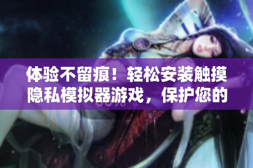 體驗(yàn)不留痕！輕松安裝觸摸隱私模擬器游戲，保護(hù)您的軟件隱私！