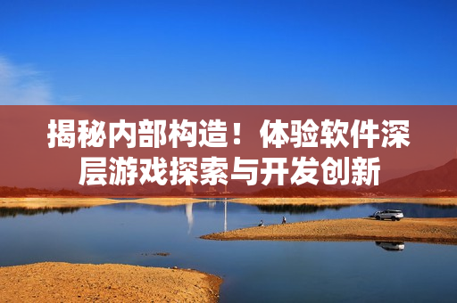 揭秘內(nèi)部構(gòu)造！體驗(yàn)軟件深層游戲探索與開(kāi)發(fā)創(chuàng)新