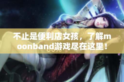 不止是便利店女孩，了解moonband游戲盡在這里！