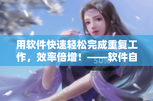 用軟件快速輕松完成重復(fù)工作，效率倍增！——軟件自動(dòng)化解放生產(chǎn)力