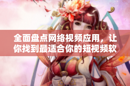 全面盤(pán)點(diǎn)網(wǎng)絡(luò)視頻應(yīng)用，讓你找到最適合你的短視頻軟件