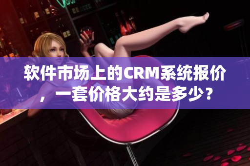 軟件市場上的CRM系統(tǒng)報價，一套價格大約是多少？