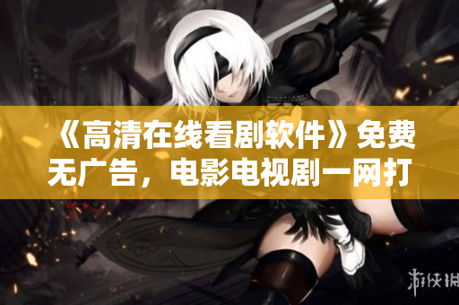 《高清在線看劇軟件》免費(fèi)無廣告，電影電視劇一網(wǎng)打盡
