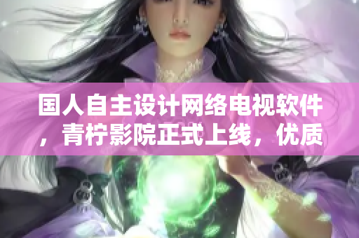 國(guó)人自主設(shè)計(jì)網(wǎng)絡(luò)電視軟件，青檸影院正式上線，優(yōu)質(zhì)高清電視劇免費(fèi)看！
