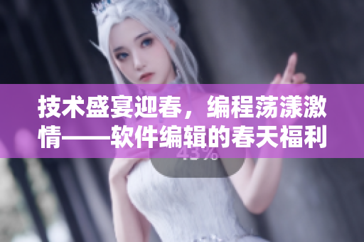 技術(shù)盛宴迎春，編程蕩漾激情——軟件編輯的春天福利
