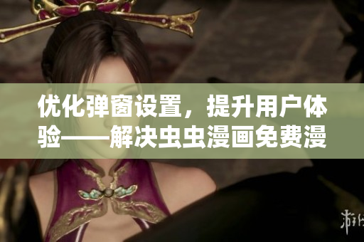優(yōu)化彈窗設(shè)置，提升用戶體驗——解決蟲蟲漫畫免費漫畫彈窗問題