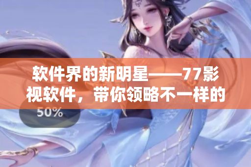 軟件界的新明星——77影視軟件，帶你領略不一樣的影視世界