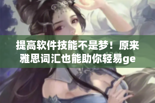 提高軟件技能不是夢(mèng)！原來雅思詞匯也能助你輕易get到軟件界