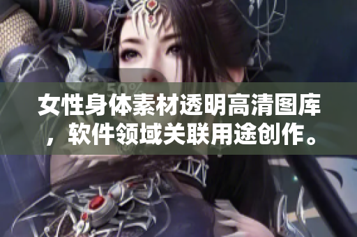 女性身體素材透明高清圖庫，軟件領(lǐng)域關(guān)聯(lián)用途創(chuàng)作。