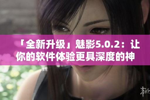 「全新升級」魅影5.0.2：讓你的軟件體驗更具深度的神器