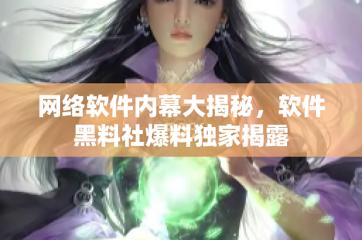 網(wǎng)絡(luò)軟件內(nèi)幕大揭秘，軟件黑料社爆料獨家揭露