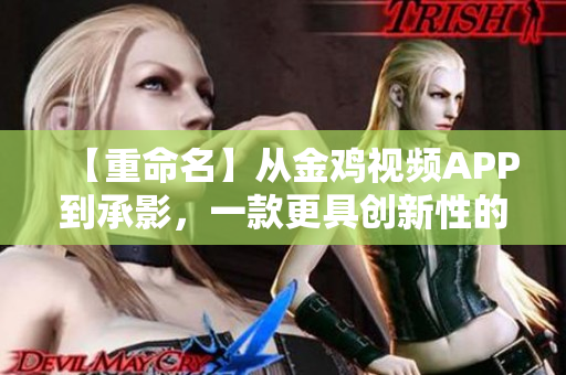 【重命名】從金雞視頻APP到承影，一款更具創(chuàng)新性的軟件平臺
