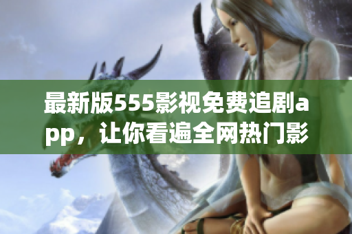 最新版555影視免費(fèi)追劇app，讓你看遍全網(wǎng)熱門影視，更暢享海量高清資源！