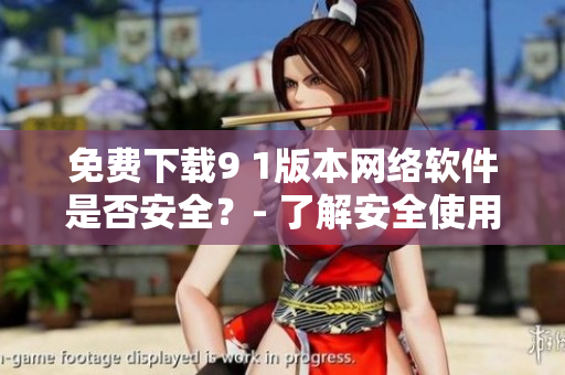 免費(fèi)下載9 1版本網(wǎng)絡(luò)軟件是否安全？- 了解安全使用指南