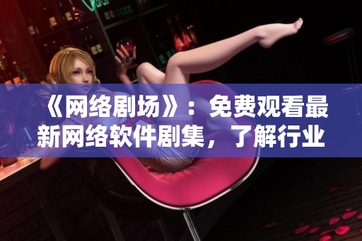 《網(wǎng)絡(luò)劇場》：免費觀看最新網(wǎng)絡(luò)軟件劇集，了解行業(yè)最新發(fā)展趨勢！