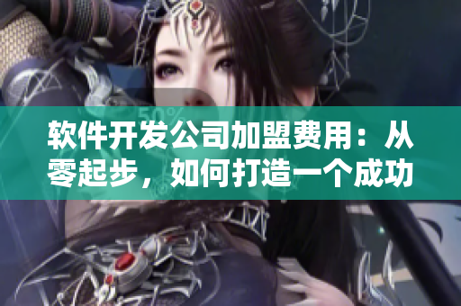軟件開(kāi)發(fā)公司加盟費(fèi)用：從零起步，如何打造一個(gè)成功的軟件加盟品牌
