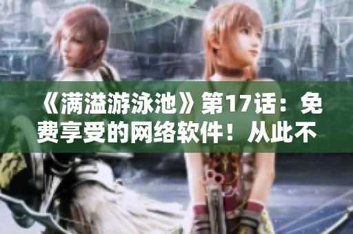 《滿溢游泳池》第17話：免費(fèi)享受的網(wǎng)絡(luò)軟件！從此不再需要閱幣！