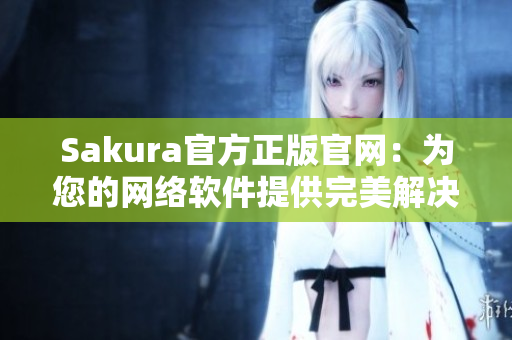 Sakura官方正版官網(wǎng)：為您的網(wǎng)絡(luò)軟件提供完美解決方案！