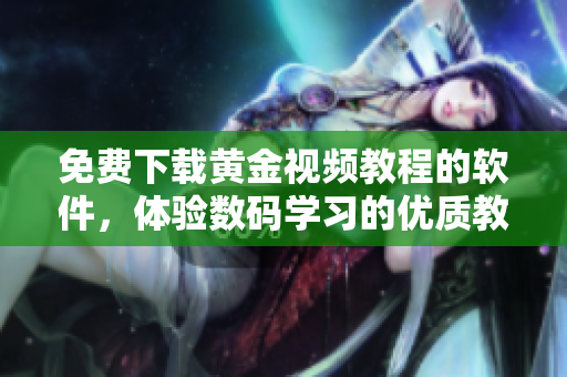 免費(fèi)下載黃金視頻教程的軟件，體驗(yàn)數(shù)碼學(xué)習(xí)的優(yōu)質(zhì)教育資源