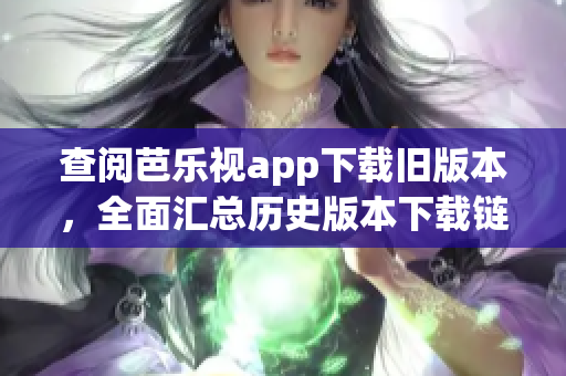 查閱芭樂視app下載舊版本，全面匯總歷史版本下載鏈接
