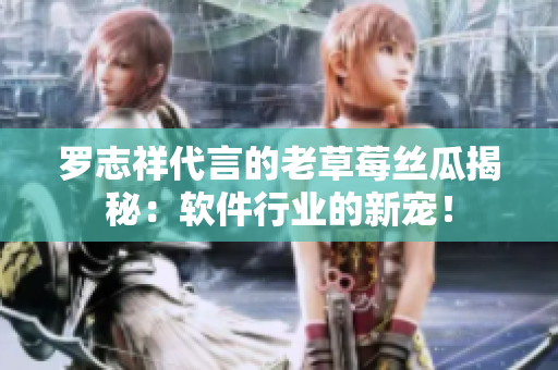 羅志祥代言的老草莓絲瓜揭秘：軟件行業(yè)的新寵！
