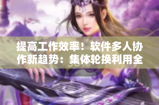 提高工作效率！軟件多人協(xié)作新趨勢：集體輪換利用全員智慧
