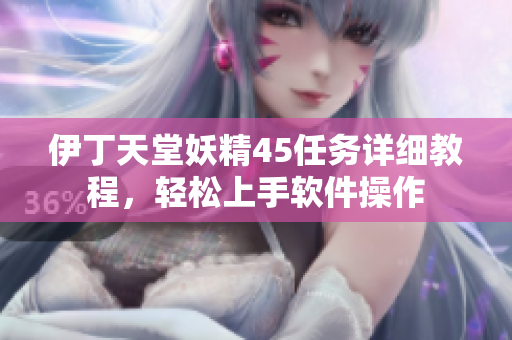 伊丁天堂妖精45任務(wù)詳細(xì)教程，輕松上手軟件操作