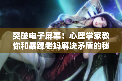 突破電子屏幕！心理學(xué)家教你和暴躁老媽解決矛盾的秘訣