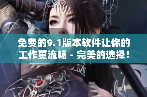 免費的9.1版本軟件讓你的工作更流暢 - 完美的選擇！