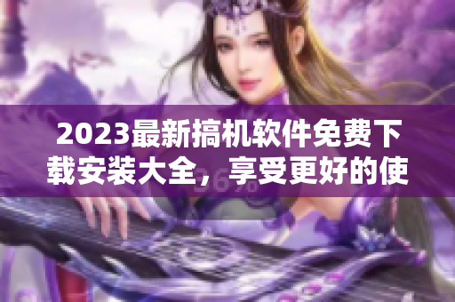 2023最新搞機軟件免費下載安裝大全，享受更好的使用體驗