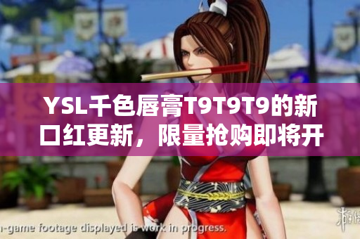YSL千色唇膏T9T9T9的新口紅更新，限量搶購(gòu)即將開(kāi)始！