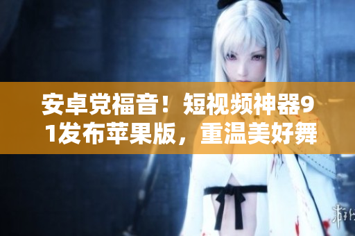 安卓黨福音！短視頻神器9 1發(fā)布蘋果版，重溫美好舞蹈與音樂體驗！