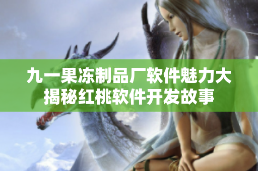 九一果凍制品廠軟件魅力大揭秘紅桃軟件開發(fā)故事