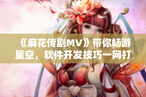 《麻花傳劇MV》帶你暢游星空，軟件開發(fā)技巧一網(wǎng)打盡！
