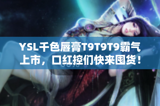 YSL千色唇膏T9T9T9霸氣上市，口紅控們快來囤貨！
