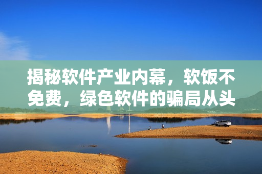 揭秘軟件產(chǎn)業(yè)內(nèi)幕，軟飯不免費，綠色軟件的騙局從頭到尾