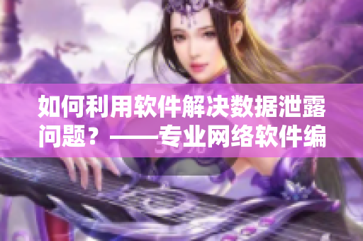 如何利用軟件解決數(shù)據(jù)泄露問題？——專業(yè)網(wǎng)絡(luò)軟件編輯分享經(jīng)驗