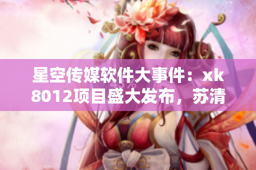 星空傳媒軟件大事件：xk8012項(xiàng)目盛大發(fā)布，蘇清歌新作引領(lǐng)風(fēng)潮
