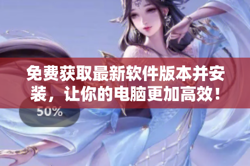 免費獲取最新軟件版本并安裝，讓你的電腦更加高效！