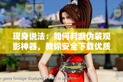 現(xiàn)身說法：如何判斷偽裝觀影神器，教你安全下載優(yōu)質(zhì)軟件！