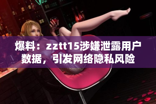 爆料：zztt15涉嫌泄露用戶數(shù)據(jù)，引發(fā)網(wǎng)絡(luò)隱私風險