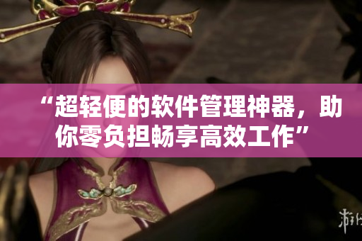 “超輕便的軟件管理神器，助你零負擔暢享高效工作”