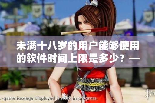 未滿十八歲的用戶能夠使用的軟件時(shí)間上限是多少？——探討軟件年齡限制問題