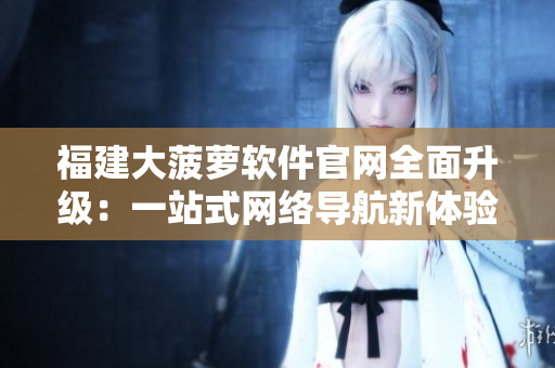 福建大菠蘿軟件官網(wǎng)全面升級：一站式網(wǎng)絡(luò)導航新體驗