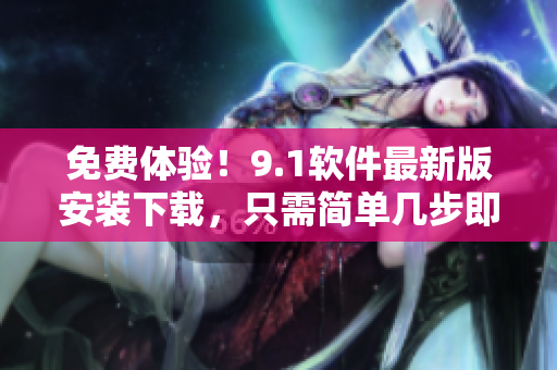 免費(fèi)體驗！9.1軟件最新版安裝下載，只需簡單幾步即可輕松安裝！