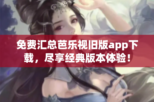 免費匯總芭樂視舊版app下載，盡享經(jīng)典版本體驗！