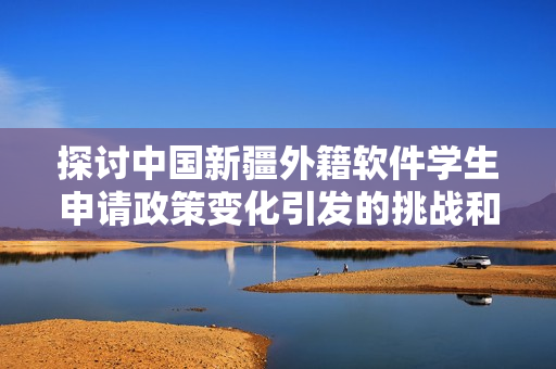 探討中國新疆外籍軟件學(xué)生申請政策變化引發(fā)的挑戰(zhàn)和機(jī)遇