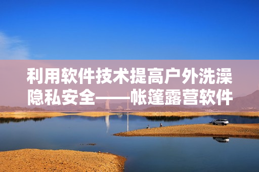 利用軟件技術(shù)提高戶(hù)外洗澡隱私安全——帳篷露營(yíng)軟件解決方案