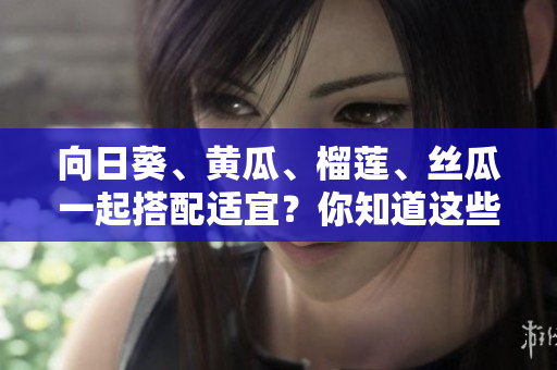 向日葵、黃瓜、榴蓮、絲瓜一起搭配適宜？你知道這些軟件的兼容性嗎？